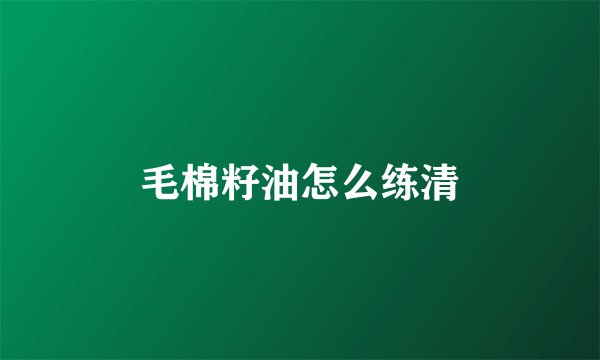 毛棉籽油怎么练清