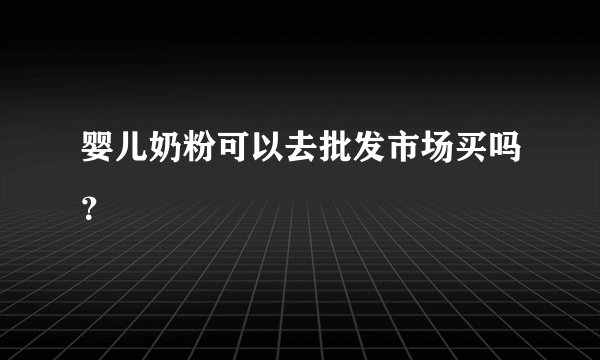 婴儿奶粉可以去批发市场买吗？