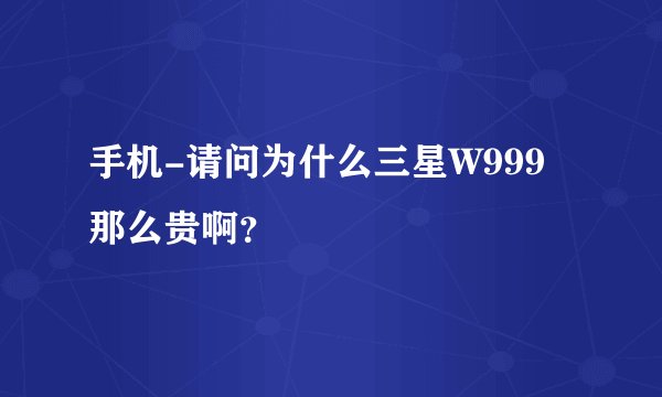 手机-请问为什么三星W999那么贵啊?
