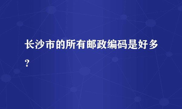 长沙市的所有邮政编码是好多？