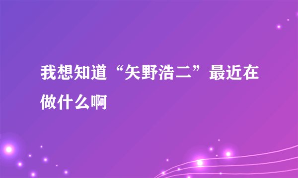 我想知道“矢野浩二”最近在做什么啊