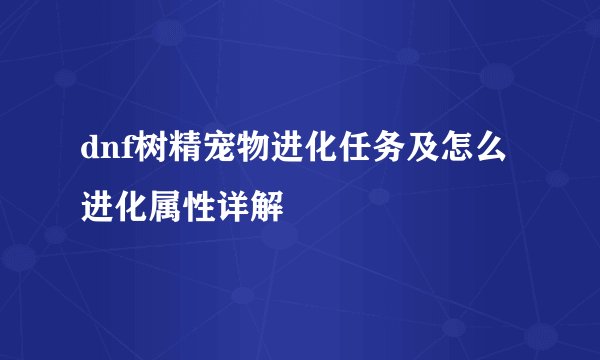 dnf树精宠物进化任务及怎么进化属性详解