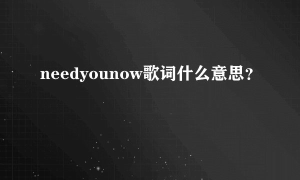 needyounow歌词什么意思？