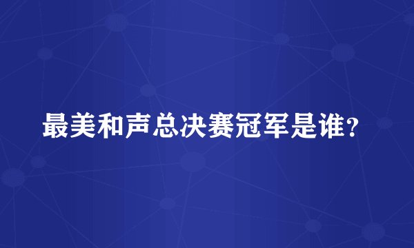 最美和声总决赛冠军是谁？