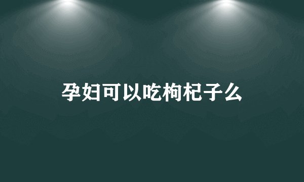 孕妇可以吃枸杞子么