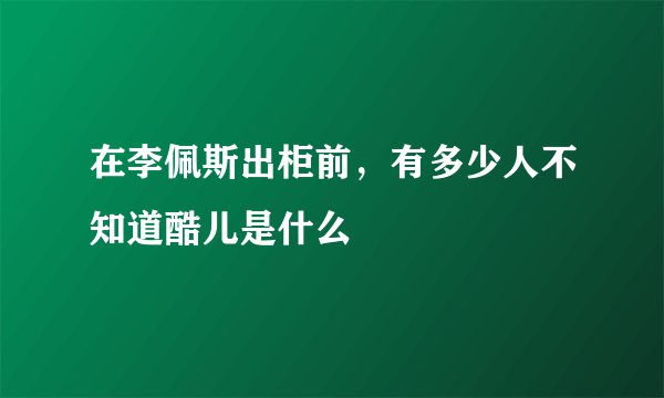 在李佩斯出柜前，有多少人不知道酷儿是什么