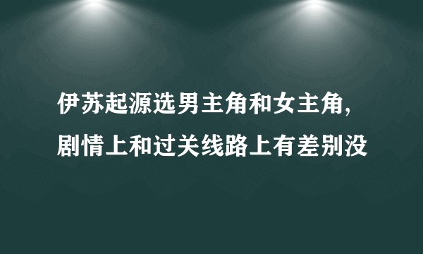 伊苏起源选男主角和女主角,剧情上和过关线路上有差别没