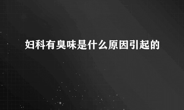 妇科有臭味是什么原因引起的