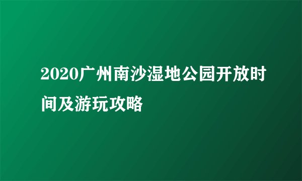 2020广州南沙湿地公园开放时间及游玩攻略
