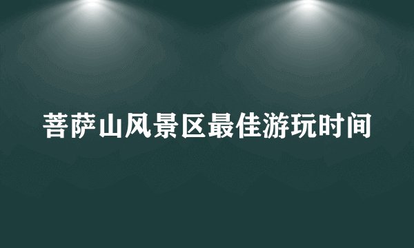 菩萨山风景区最佳游玩时间