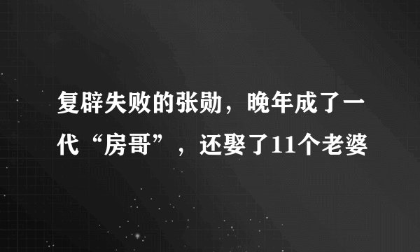 复辟失败的张勋，晚年成了一代“房哥”，还娶了11个老婆