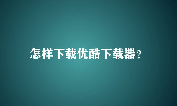 怎样下载优酷下载器？