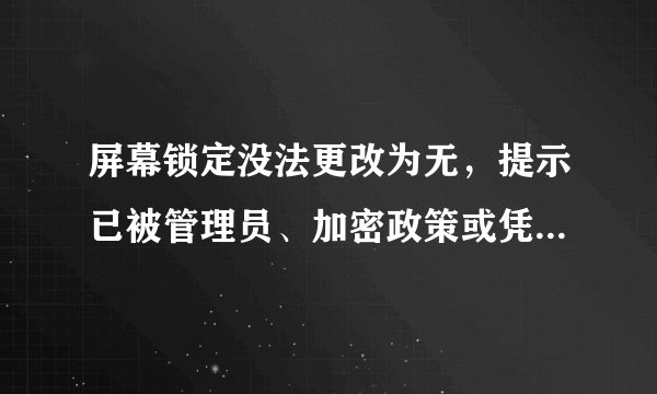 屏幕锁定没法更改为无，提示已被管理员、加密政策或凭据储存停用
