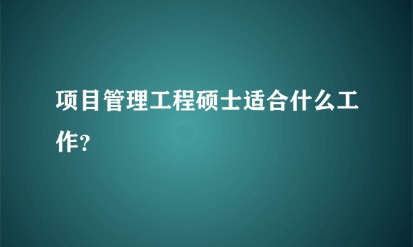 项目管理工程硕士适合什么工作？