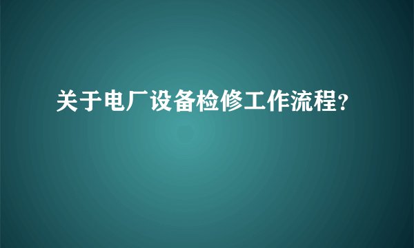 关于电厂设备检修工作流程?
