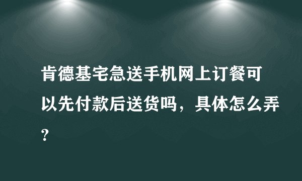 肯德基宅急送手机网上订餐可以先付款后送货吗，具体怎么弄？