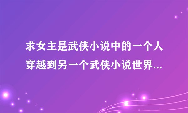 求女主是武侠小说中的一个人穿越到另一个武侠小说世界中去的小说