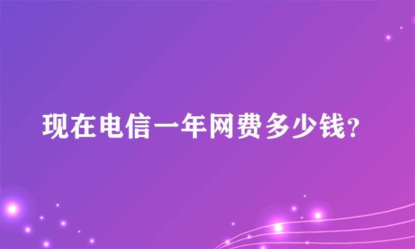 现在电信一年网费多少钱?