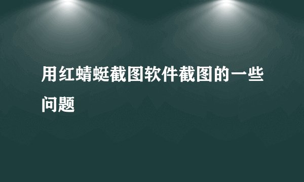 用红蜻蜓截图软件截图的一些问题
