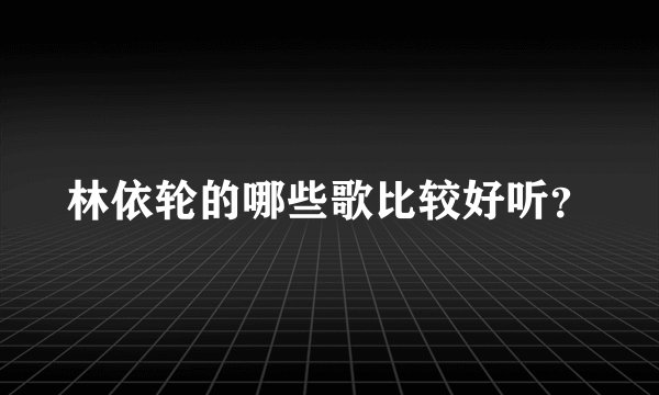 林依轮的哪些歌比较好听？