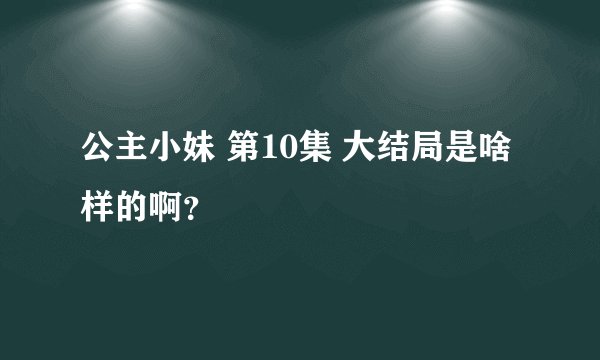 公主小妹 第10集 大结局是啥样的啊？