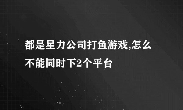 都是星力公司打鱼游戏,怎么不能同时下2个平台