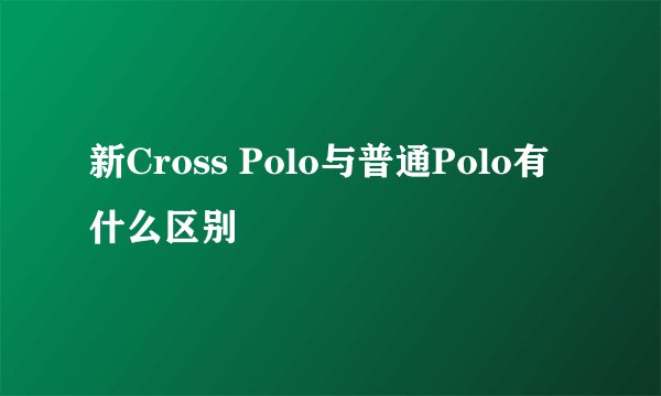 新Cross Polo与普通Polo有什么区别