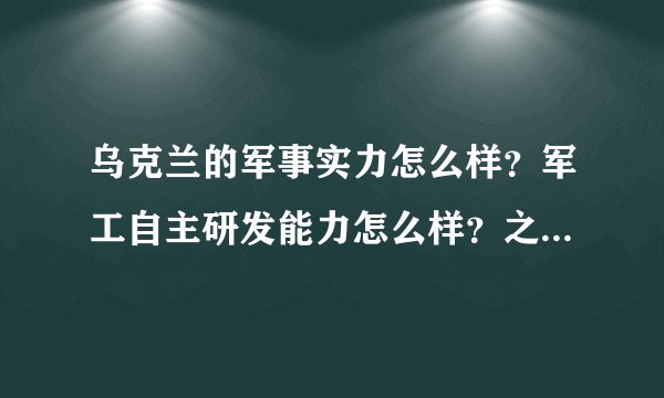 乌克兰的军事实力怎么样?军工自主研发能力怎么样?之前乌克兰为什么要裁军和销毁核武器?