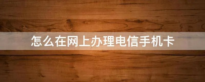 怎么在网上办理电信手机卡