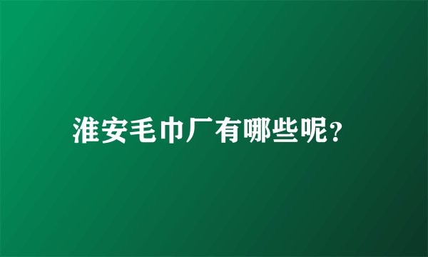 淮安毛巾厂有哪些呢？