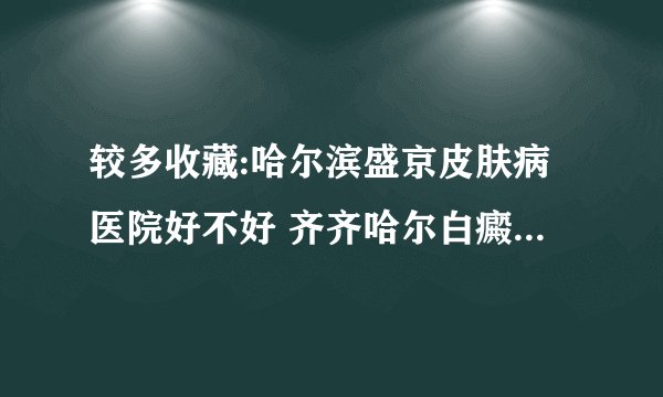 较多收藏:哈尔滨盛京皮肤病医院好不好 齐齐哈尔白癜风医院怎么样