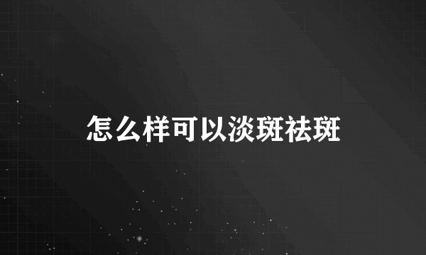 怎么样可以淡斑祛斑