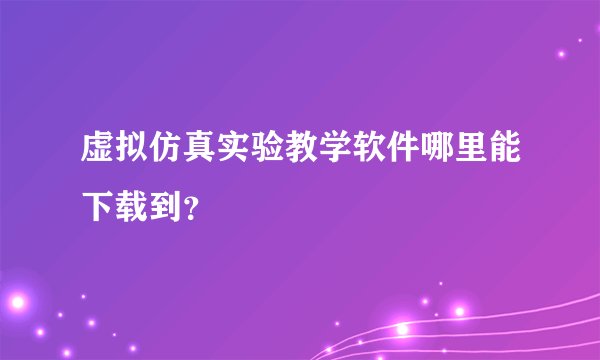 虚拟仿真实验教学软件哪里能下载到?