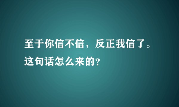 至于你信不信，反正我信了。这句话怎么来的？