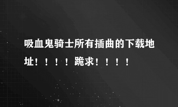 吸血鬼骑士所有插曲的下载地址！！！！跪求！！！！