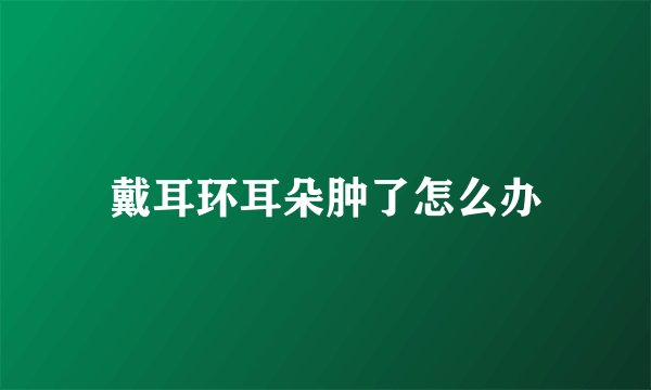 戴耳环耳朵肿了怎么办