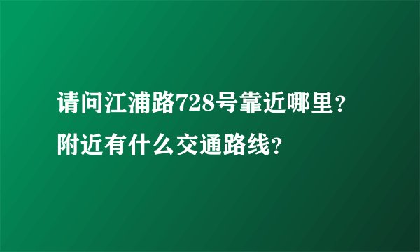 请问江浦路728号靠近哪里？附近有什么交通路线？