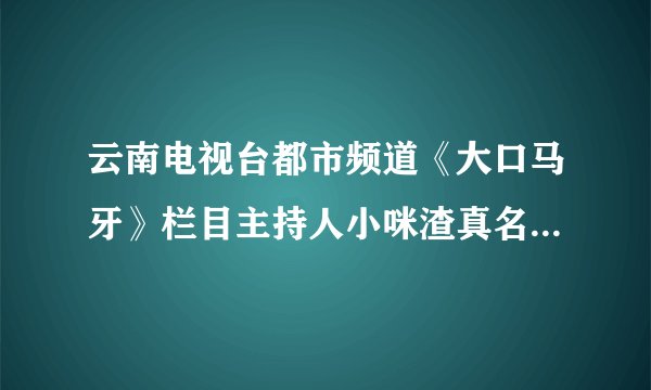 云南电视台都市频道《大口马牙》栏目主持人小咪渣真名叫什么？