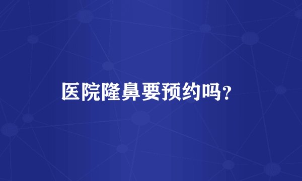 医院隆鼻要预约吗?