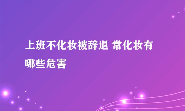 上班不化妆被辞退 常化妆有哪些危害