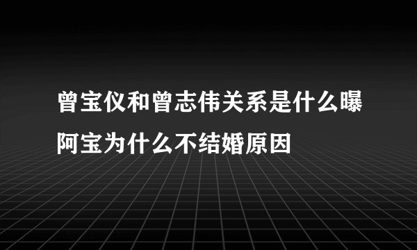 曾宝仪和曾志伟关系是什么曝阿宝为什么不结婚原因