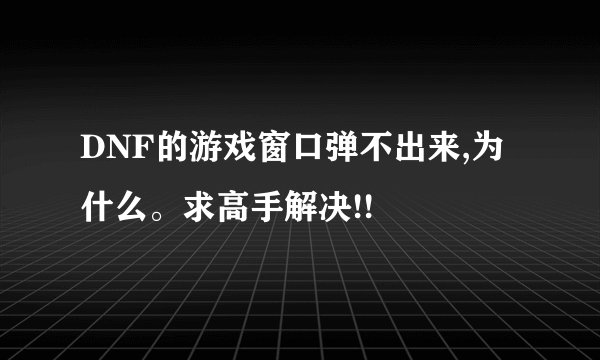 DNF的游戏窗口弹不出来,为什么。求高手解决!!