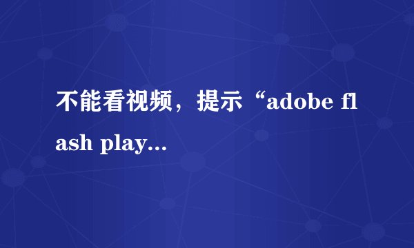 不能看视频,提示“adobe flash player以过期”怎么解决?