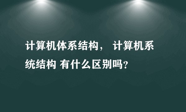计算机体系结构， 计算机系统结构 有什么区别吗？