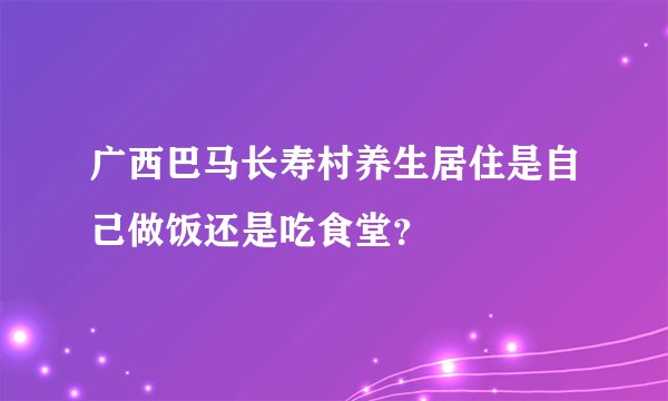 广西巴马长寿村养生居住是自己做饭还是吃食堂？