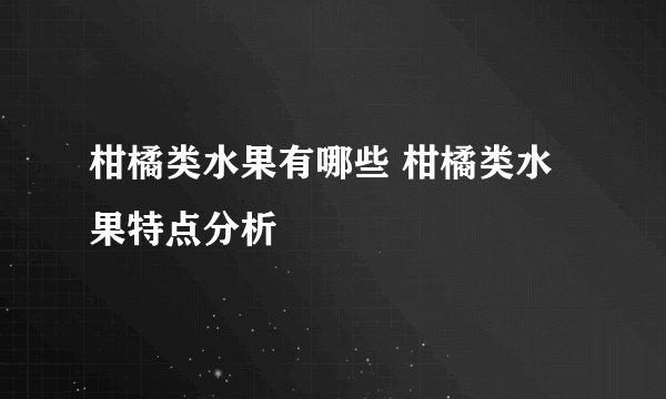柑橘类水果有哪些 柑橘类水果特点分析