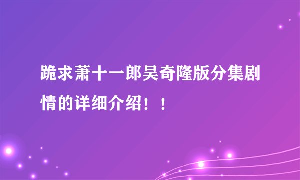 跪求萧十一郎吴奇隆版分集剧情的详细介绍！！