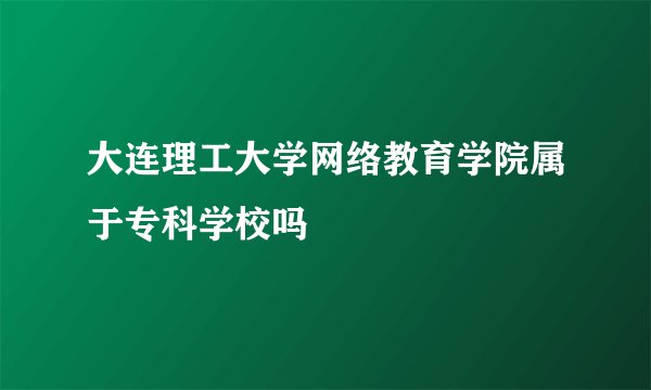 大连理工大学网络教育学院属于专科学校吗