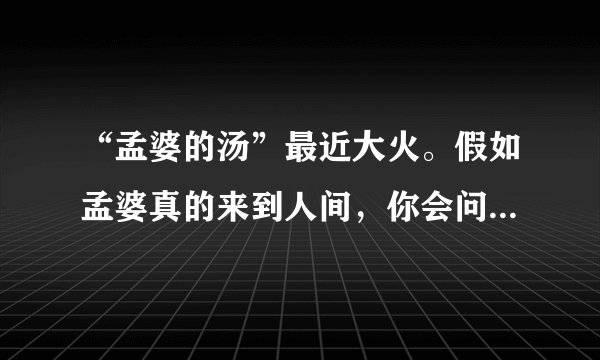 “孟婆的汤”最近大火。假如孟婆真的来到人间，你会问她什么？