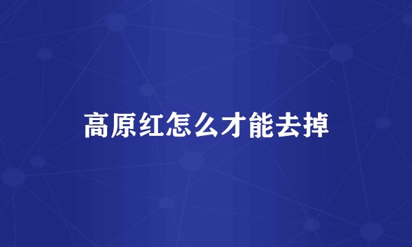 高原红怎么才能去掉
